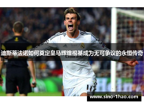 迪斯蒂法诺如何奠定皇马辉煌根基成为无可争议的永恒传奇