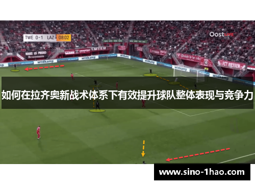 如何在拉齐奥新战术体系下有效提升球队整体表现与竞争力
