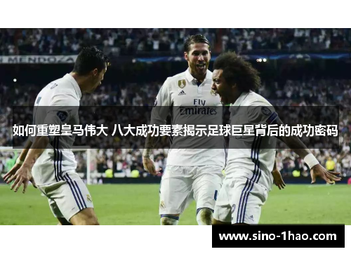 如何重塑皇马伟大 八大成功要素揭示足球巨星背后的成功密码