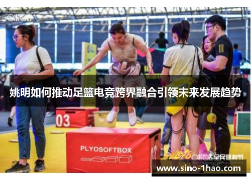 姚明如何推动足篮电竞跨界融合引领未来发展趋势