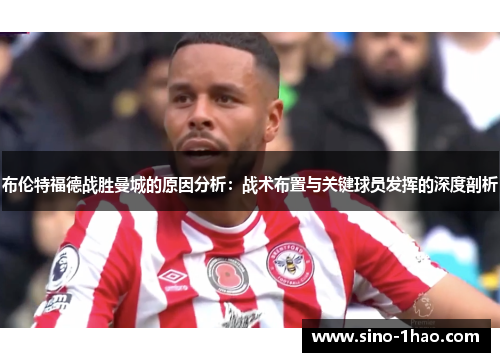布伦特福德战胜曼城的原因分析：战术布置与关键球员发挥的深度剖析