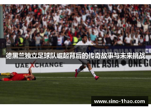 德黑兰独立足球队崛起背后的传奇故事与未来挑战