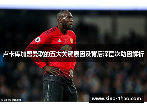 卢卡库加盟曼联的五大关键原因及背后深层次动因解析