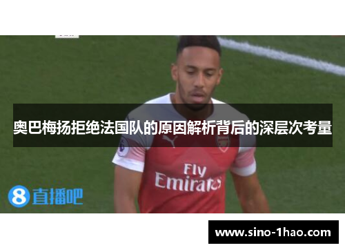 奥巴梅扬拒绝法国队的原因解析背后的深层次考量