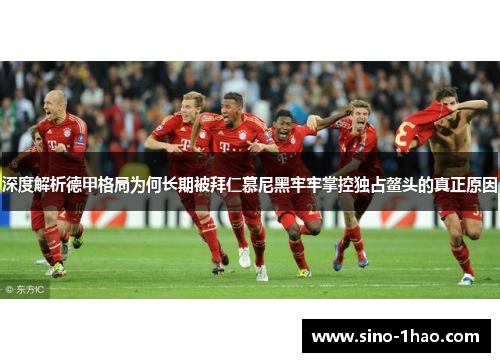 深度解析德甲格局为何长期被拜仁慕尼黑牢牢掌控独占鳌头的真正原因