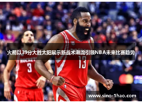 火箭以39分大胜太阳展示新战术潮流引领NBA未来比赛趋势