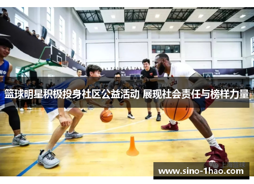 篮球明星积极投身社区公益活动 展现社会责任与榜样力量
