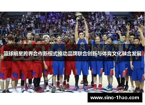 篮球明星跨界合作新模式推动品牌联合创新与体育文化融合发展
