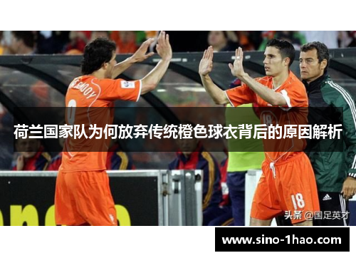 荷兰国家队为何放弃传统橙色球衣背后的原因解析