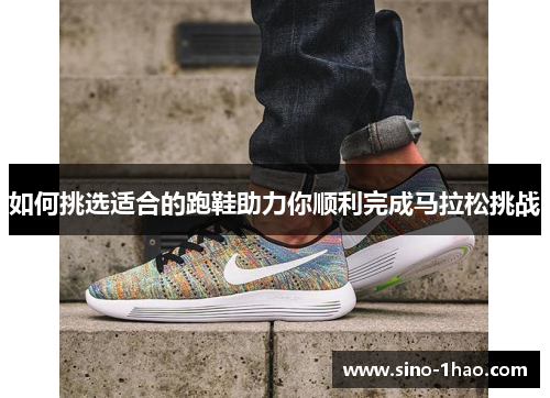 如何挑选适合的跑鞋助力你顺利完成马拉松挑战