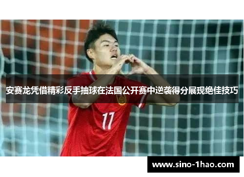 安赛龙凭借精彩反手抽球在法国公开赛中逆袭得分展现绝佳技巧