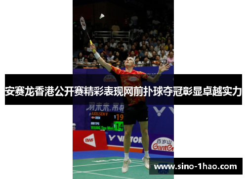 安赛龙香港公开赛精彩表现网前扑球夺冠彰显卓越实力