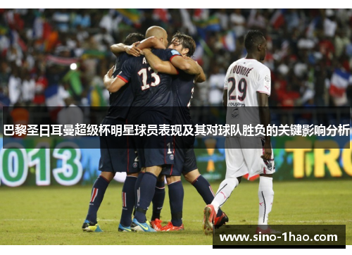 巴黎圣日耳曼超级杯明星球员表现及其对球队胜负的关键影响分析