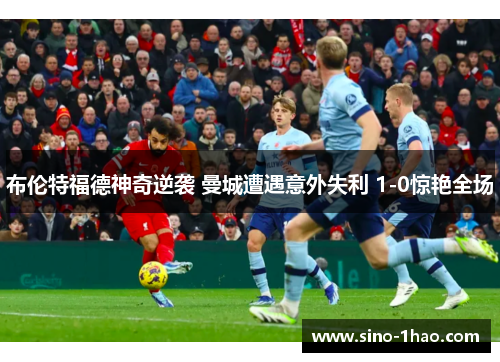 布伦特福德神奇逆袭 曼城遭遇意外失利 1-0惊艳全场