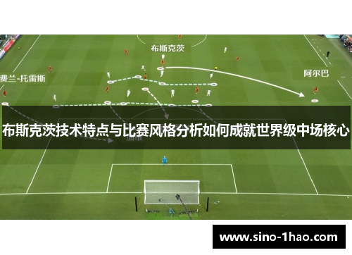 布斯克茨技术特点与比赛风格分析如何成就世界级中场核心
