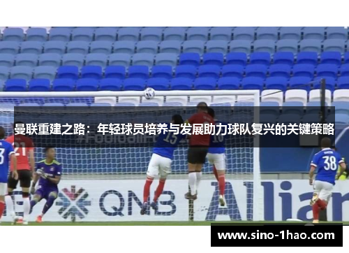 曼联重建之路：年轻球员培养与发展助力球队复兴的关键策略