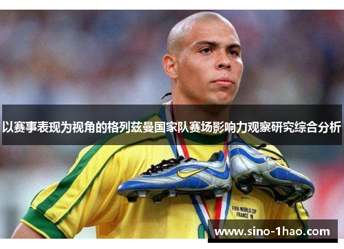 以赛事表现为视角的格列兹曼国家队赛场影响力观察研究综合分析