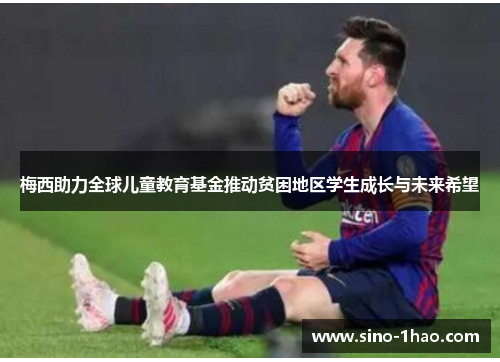 梅西助力全球儿童教育基金推动贫困地区学生成长与未来希望