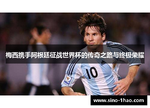 梅西携手阿根廷征战世界杯的传奇之路与终极荣耀