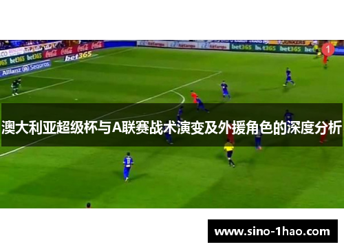 澳大利亚超级杯与A联赛战术演变及外援角色的深度分析