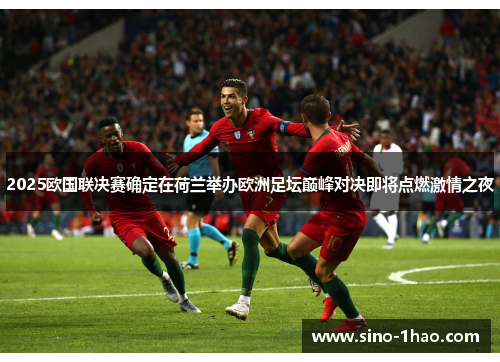 2025欧国联决赛确定在荷兰举办欧洲足坛巅峰对决即将点燃激情之夜