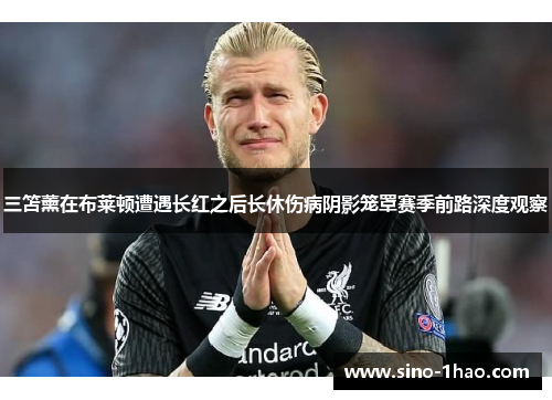 三笘薰在布莱顿遭遇长红之后长休伤病阴影笼罩赛季前路深度观察