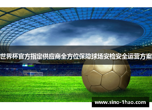 世界杯官方指定供应商全方位保障球场安检安全运营方案