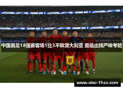 中国男足18强赛客场1比3不敌澳大利亚 面临出线严峻考验