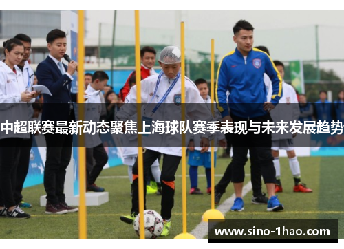 中超联赛最新动态聚焦上海球队赛季表现与未来发展趋势