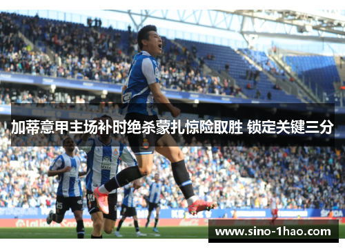 加蒂意甲主场补时绝杀蒙扎惊险取胜 锁定关键三分