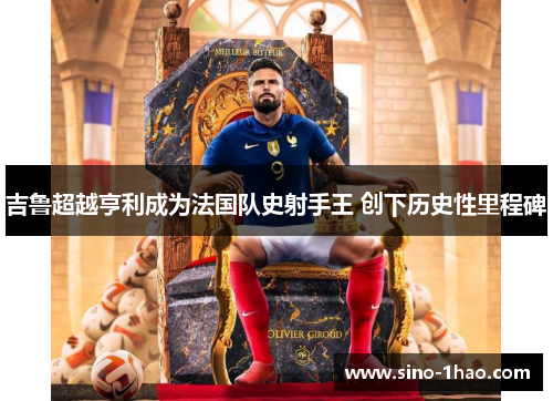 吉鲁超越亨利成为法国队史射手王 创下历史性里程碑