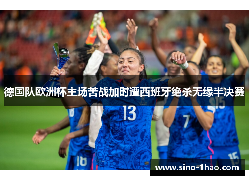 德国队欧洲杯主场苦战加时遭西班牙绝杀无缘半决赛