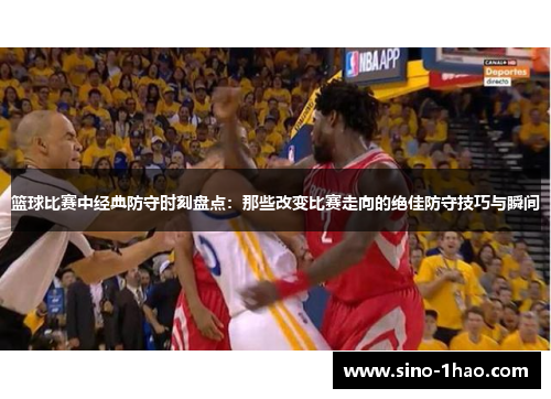 篮球比赛中经典防守时刻盘点：那些改变比赛走向的绝佳防守技巧与瞬间